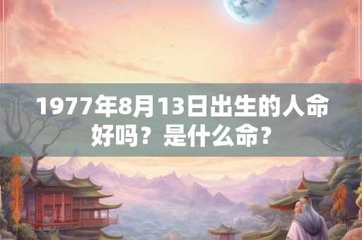 1977年8月13日出生的人命好吗？是什么命？