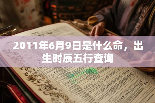 2011年6月9日是什么命，出生时辰五行查询