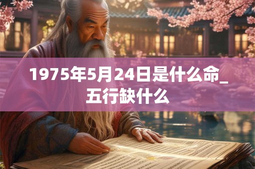 1975年5月24日是什么命_五行缺什么 1975年5月24日是什么命_五行缺什么