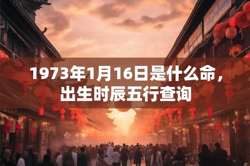 1973年1月16日是什么命，出生时辰五行查询