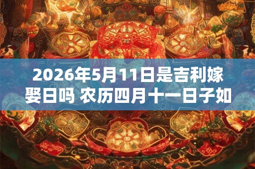 2026年5月11日是吉利嫁娶日吗 农历四月十一日子如何