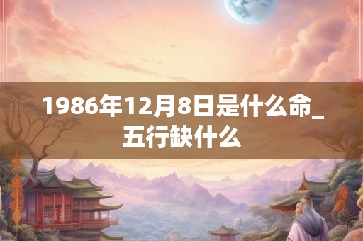 1986年12月8日是什么命_五行缺什么
