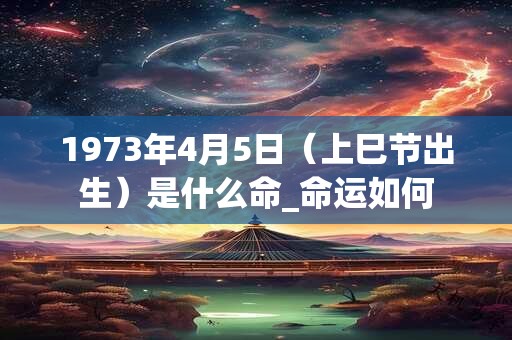1973年4月5日（上巳节出生）是什么命_命运如何