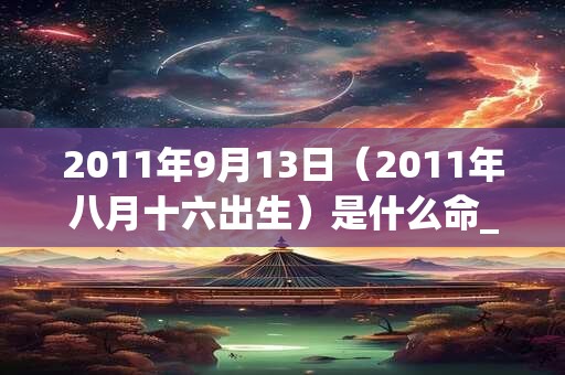 2011年9月13日(2011年八月十六出生)是什么命_命运如何 2011年9月13日(2011年八月十六出生)是什么命_命运如何