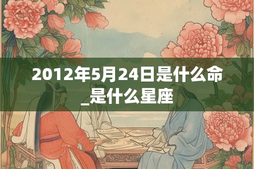 2012年5月24日是什么命_是什么星座