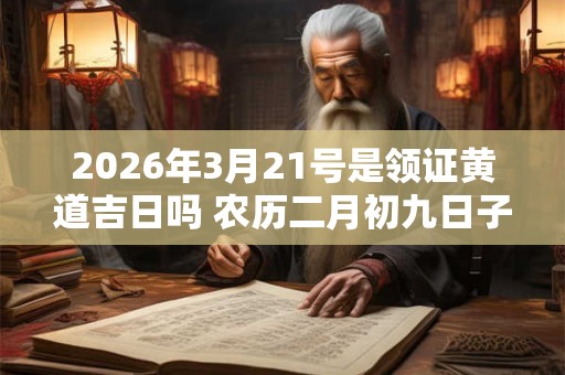 2026年3月21号是领证黄道吉日吗 农历二月初九日子好吗 2026年3月21号是领证黄道吉日吗 农历二月初九日子好吗