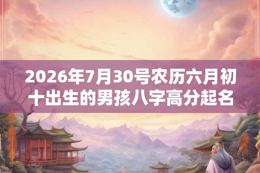 2026年7月30号农历六月初十出生的男孩八字高分起名字
