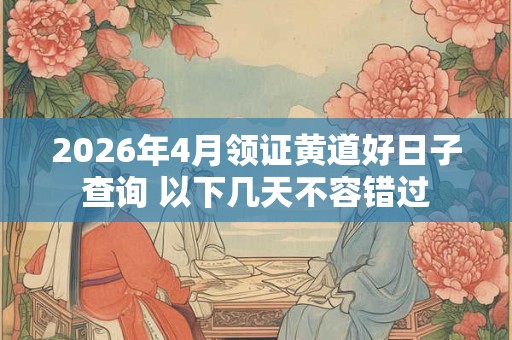 2026年4月领证黄道好日子查询 以下几天不容错过 2026年4月领证黄道好日子查询 以下几天不容错过