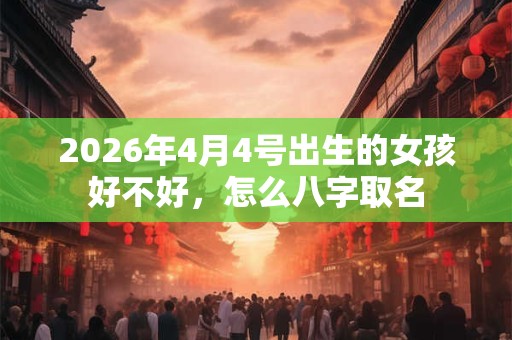2026年4月4号出生的女孩好不好,怎么八字取名 2026年4月4号出生的女孩好不好,怎么八字取名