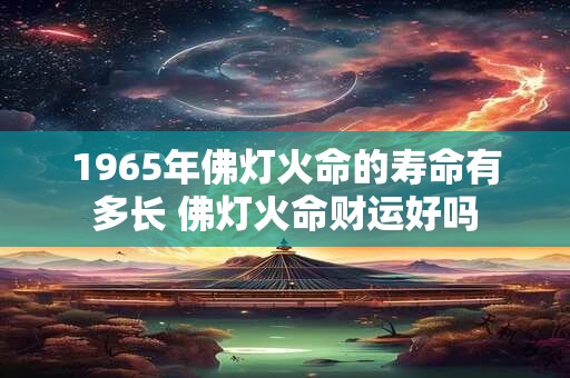 1965年佛灯火命的寿命有多长 佛灯火命财运好吗