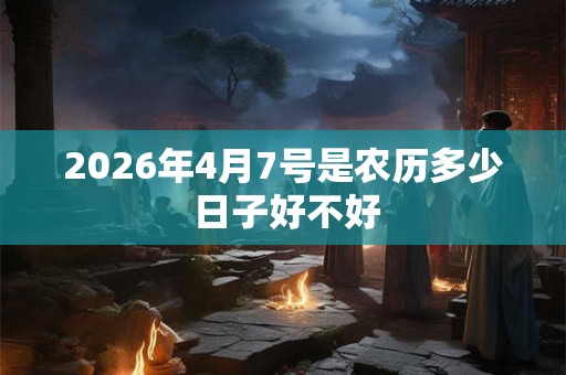 2026年4月7号是农历多少 日子好不好 2026年4月7号是农历多少 日子好不好