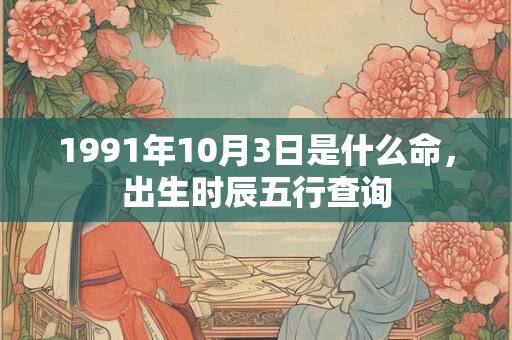 1991年10月3日是什么命,出生时辰五行查询 1991年10月3日是什么命,出生时辰五行查询