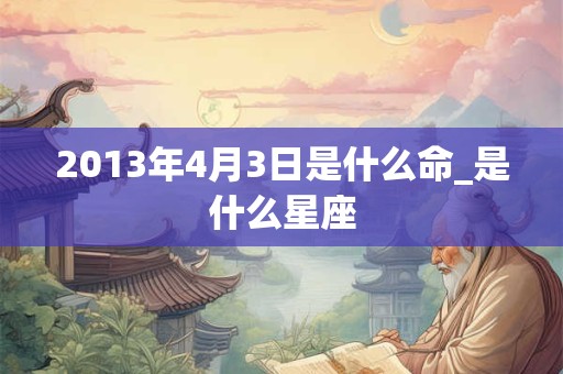 2013年4月3日是什么命_是什么星座