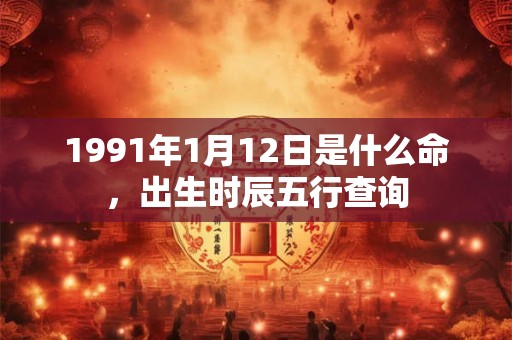 1991年1月12日是什么命,出生时辰五行查询 1991年1月12日是什么命,出生时辰五行查询
