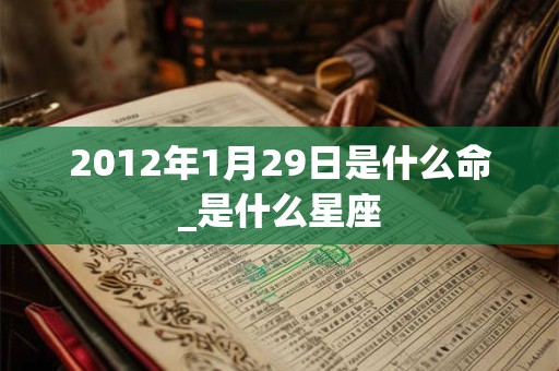 2012年1月29日是什么命_是什么星座 2012年1月29日是什么命_是什么星座
