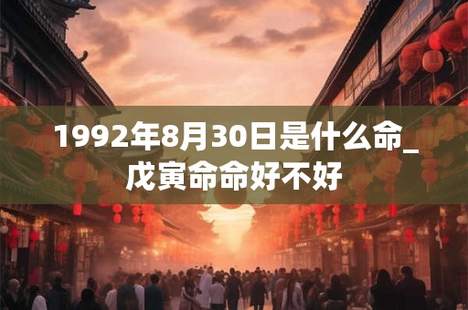 1992年8月30日是什么命_戊寅命命好不好 1992年8月30日是什么命_戊寅命命好不好