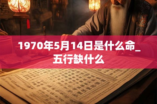 1970年5月14日是什么命_五行缺什么