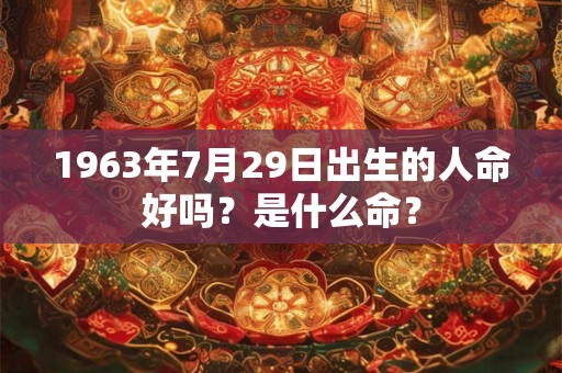 1963年7月29日出生的人命好吗?是什么命? 1963年7月29日出生的人命好吗?是什么命?