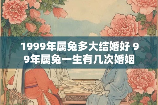 1999年属兔多大结婚好 99年属兔一生有几次婚姻