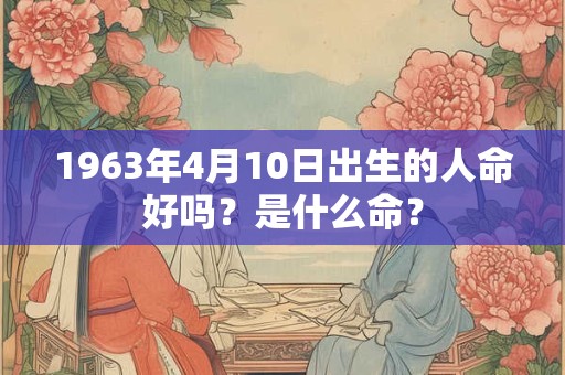 1963年4月10日出生的人命好吗?是什么命? 1963年4月10日出生的人命好吗?是什么命?