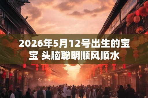 2026年5月12号出生的宝宝 头脑聪明顺风顺水 2026年5月12号出生的宝宝 头脑聪明顺风顺水