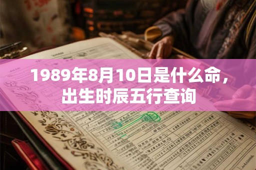 1989年8月10日是什么命,出生时辰五行查询 1989年8月10日是什么命,出生时辰五行查询