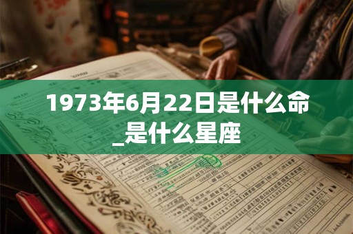 1973年6月22日是什么命_是什么星座