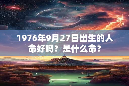 1976年9月27日出生的人命好吗？是什么命？