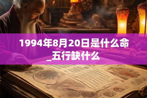 1994年8月20日是什么命_五行缺什么 1994年8月20日是什么命_五行缺什么