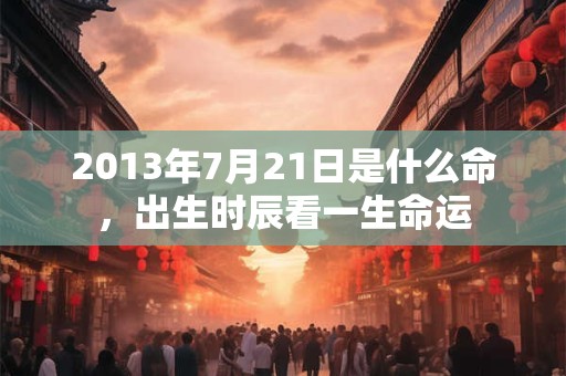 2013年7月21日是什么命，出生时辰看一生命运