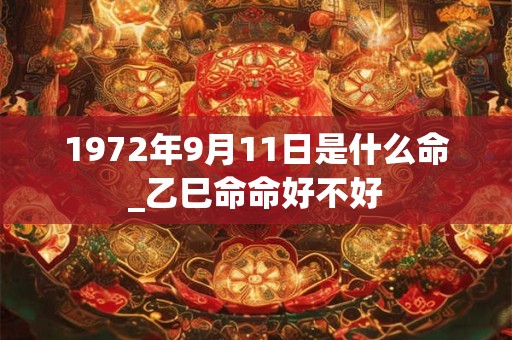 1972年9月11日是什么命_乙巳命命好不好