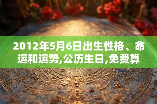 2012年5月6日出生性格、命运和运势,公历生日,免费算命 2012年5月6日出生性格、命运和运势,公历生日,免费算命