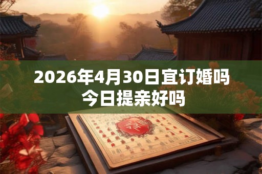 2026年4月30日宜订婚吗 今日提亲好吗