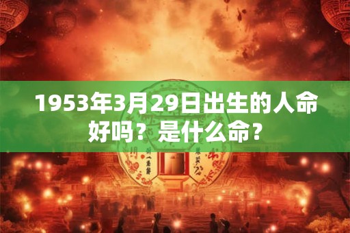 1953年3月29日出生的人命好吗?是什么命? 1953年3月29日出生的人命好吗?是什么命?