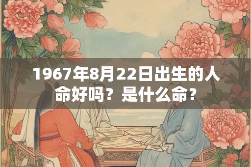 1967年8月22日出生的人命好吗?是什么命? 1967年8月22日出生的人命好吗?是什么命?