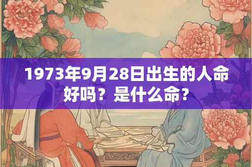 1973年9月28日出生的人命好吗?是什么命? 1973年9月28日出生的人命好吗?是什么命?