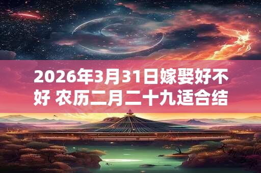 2026年3月31日嫁娶好不好 农历二月二十九适合结婚吗