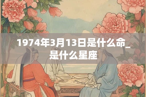 1974年3月13日是什么命_是什么星座 1974年3月13日是什么命_是什么星座