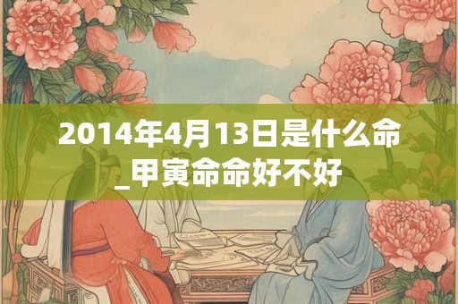 2014年4月13日是什么命_甲寅命命好不好