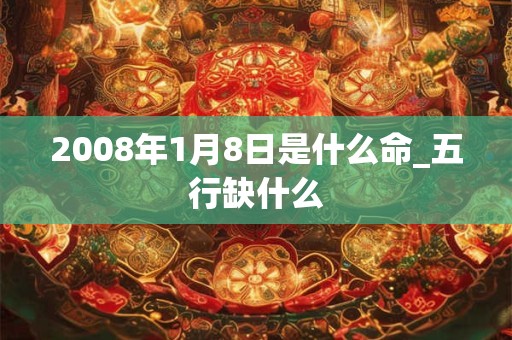 2008年1月8日是什么命_五行缺什么 2008年1月8日是什么命_五行缺什么