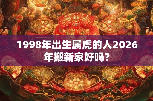 1998年出生属虎的人2026年搬新家好吗？