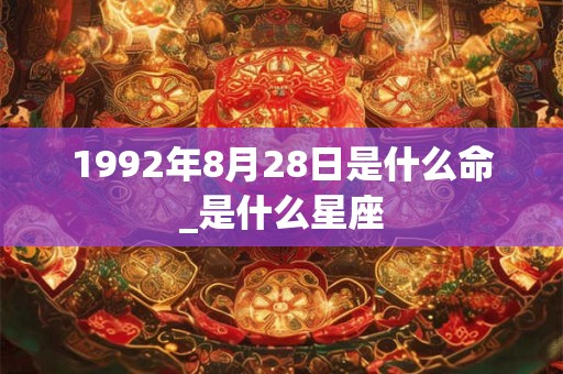 1992年8月28日是什么命_是什么星座 1992年8月28日是什么命_是什么星座