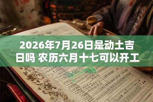 2026年7月26日是动土吉日吗 农历六月十七可以开工动土吗 2026年7月26日是动土吉日吗 农历六月十七可以开工动土吗