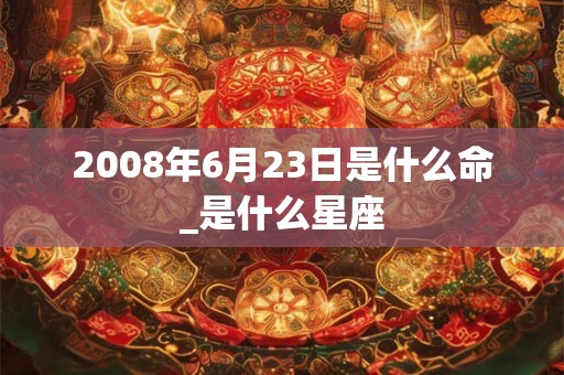 2008年6月23日是什么命_是什么星座