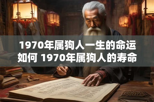 1970年属狗人一生的命运如何 1970年属狗人的寿命是多大