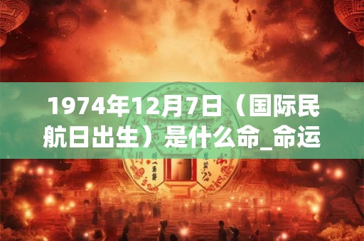 1974年12月7日（国际民航日出生）是什么命_命运如何
