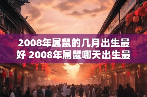 2008年属鼠的几月出生最好 2008年属鼠哪天出生最好 2008年属鼠的几月出生最好 2008年属鼠哪天出生最好