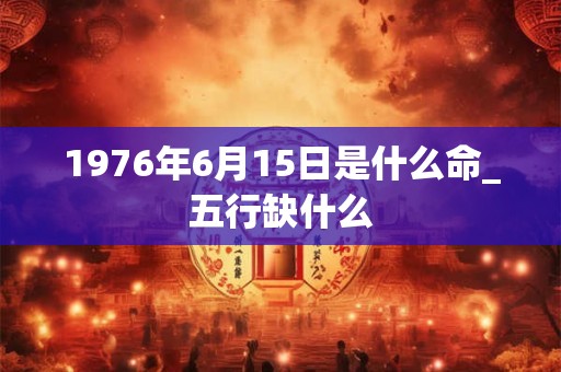 1976年6月15日是什么命_五行缺什么 1976年6月15日是什么命_五行缺什么