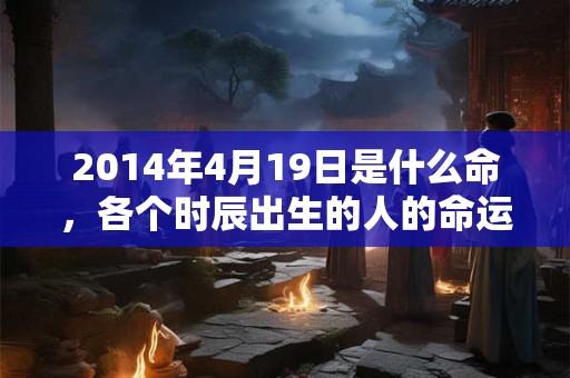2014年4月19日是什么命，各个时辰出生的人的命运