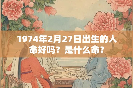 1974年2月27日出生的人命好吗？是什么命？